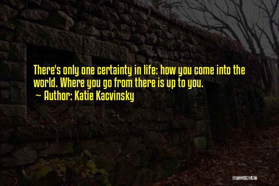 Katie Kacvinsky Quotes: There's Only One Certainty In Life: How You Come Into The World. Where You Go From There Is Up To