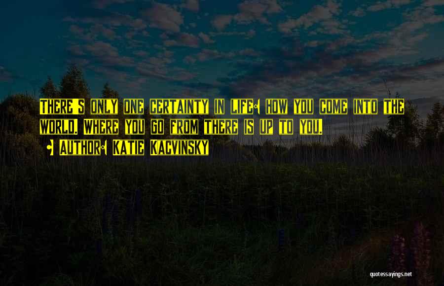 Katie Kacvinsky Quotes: There's Only One Certainty In Life: How You Come Into The World. Where You Go From There Is Up To