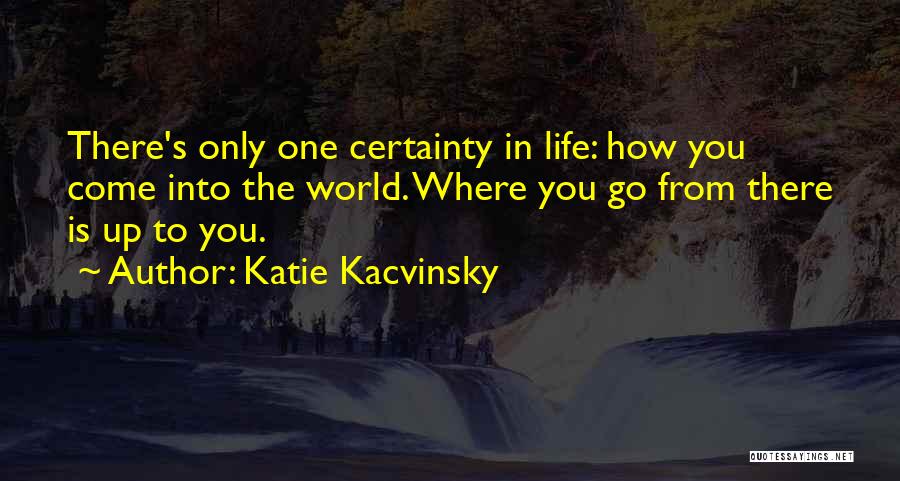 Katie Kacvinsky Quotes: There's Only One Certainty In Life: How You Come Into The World. Where You Go From There Is Up To