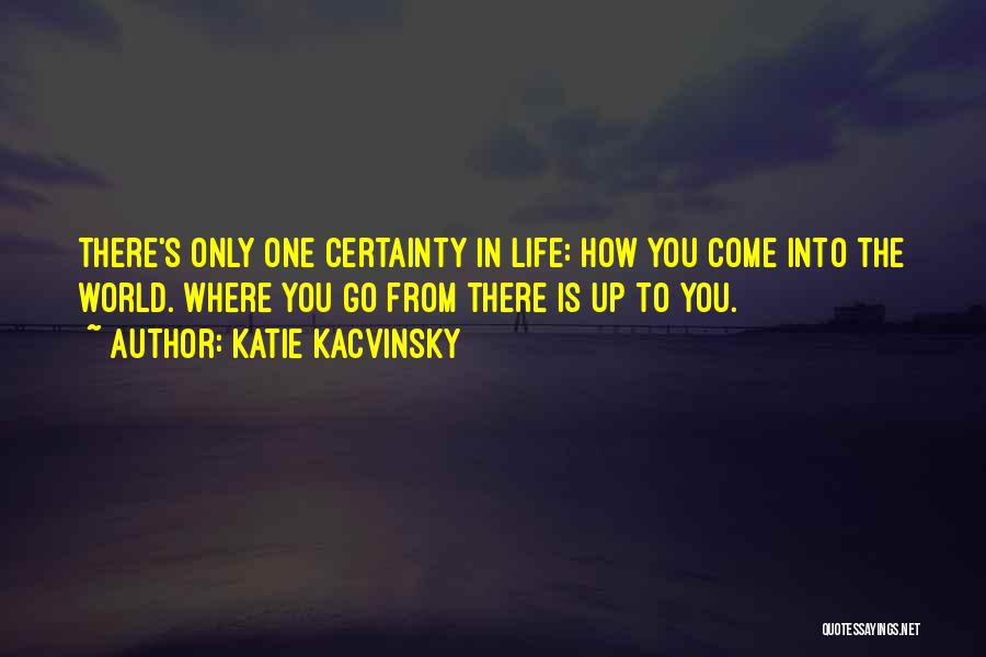 Katie Kacvinsky Quotes: There's Only One Certainty In Life: How You Come Into The World. Where You Go From There Is Up To