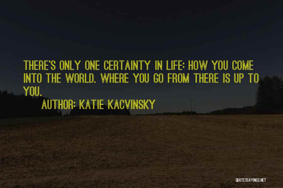 Katie Kacvinsky Quotes: There's Only One Certainty In Life: How You Come Into The World. Where You Go From There Is Up To