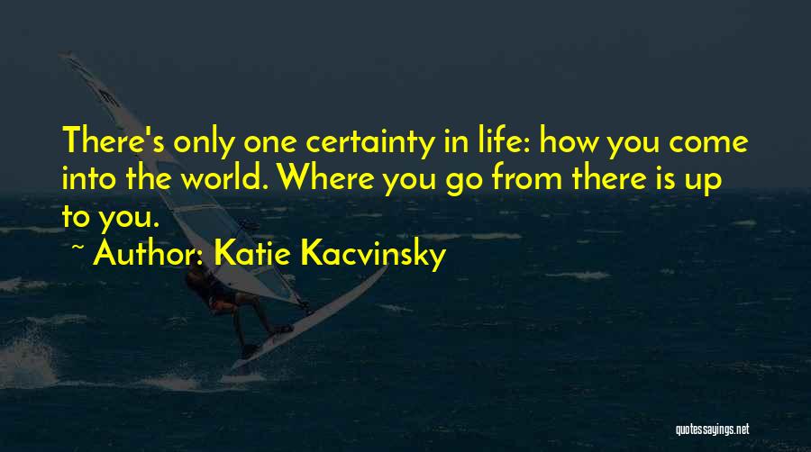 Katie Kacvinsky Quotes: There's Only One Certainty In Life: How You Come Into The World. Where You Go From There Is Up To