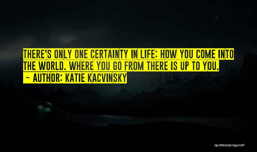 Katie Kacvinsky Quotes: There's Only One Certainty In Life: How You Come Into The World. Where You Go From There Is Up To