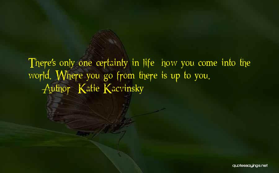 Katie Kacvinsky Quotes: There's Only One Certainty In Life: How You Come Into The World. Where You Go From There Is Up To