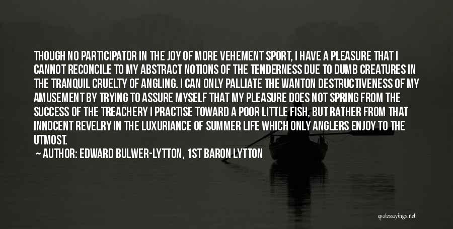 Edward Bulwer-Lytton, 1st Baron Lytton Quotes: Though No Participator In The Joy Of More Vehement Sport, I Have A Pleasure That I Cannot Reconcile To My