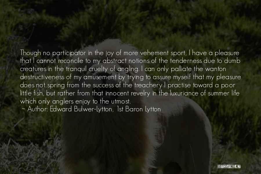 Edward Bulwer-Lytton, 1st Baron Lytton Quotes: Though No Participator In The Joy Of More Vehement Sport, I Have A Pleasure That I Cannot Reconcile To My