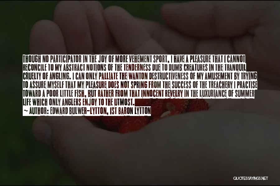 Edward Bulwer-Lytton, 1st Baron Lytton Quotes: Though No Participator In The Joy Of More Vehement Sport, I Have A Pleasure That I Cannot Reconcile To My