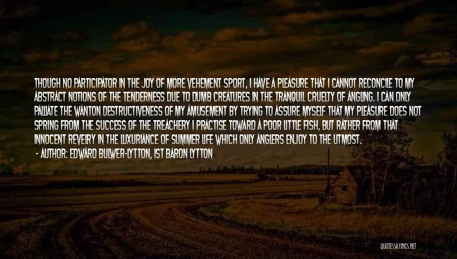 Edward Bulwer-Lytton, 1st Baron Lytton Quotes: Though No Participator In The Joy Of More Vehement Sport, I Have A Pleasure That I Cannot Reconcile To My