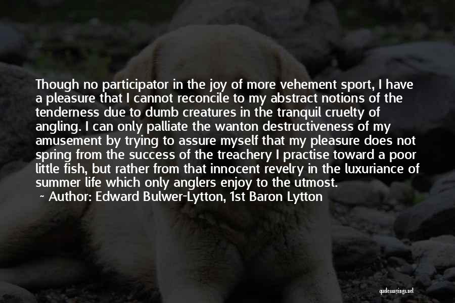 Edward Bulwer-Lytton, 1st Baron Lytton Quotes: Though No Participator In The Joy Of More Vehement Sport, I Have A Pleasure That I Cannot Reconcile To My