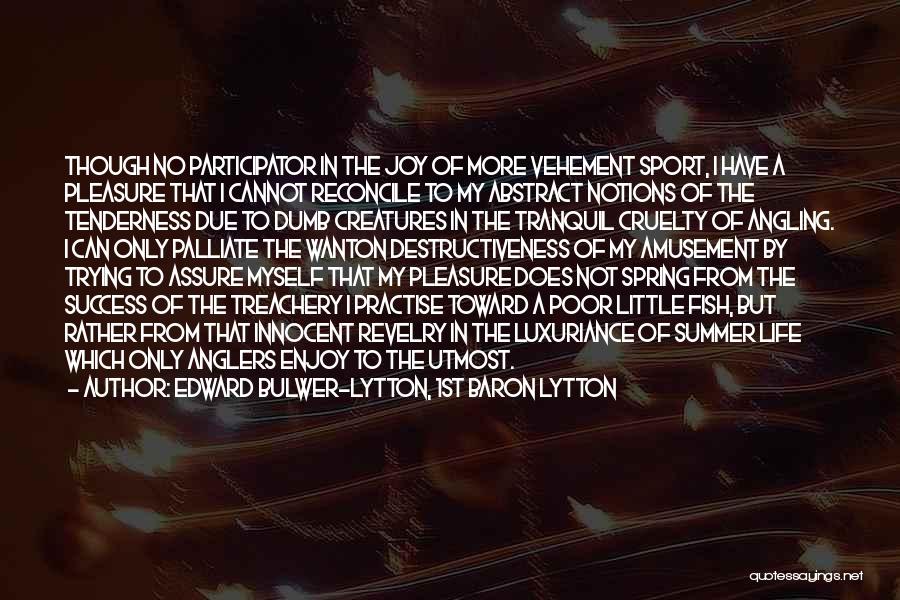 Edward Bulwer-Lytton, 1st Baron Lytton Quotes: Though No Participator In The Joy Of More Vehement Sport, I Have A Pleasure That I Cannot Reconcile To My