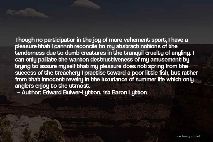 Edward Bulwer-Lytton, 1st Baron Lytton Quotes: Though No Participator In The Joy Of More Vehement Sport, I Have A Pleasure That I Cannot Reconcile To My