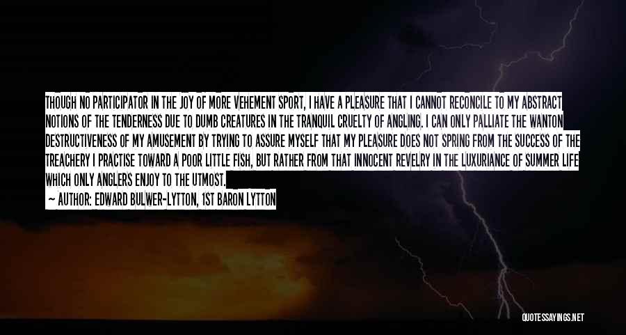 Edward Bulwer-Lytton, 1st Baron Lytton Quotes: Though No Participator In The Joy Of More Vehement Sport, I Have A Pleasure That I Cannot Reconcile To My