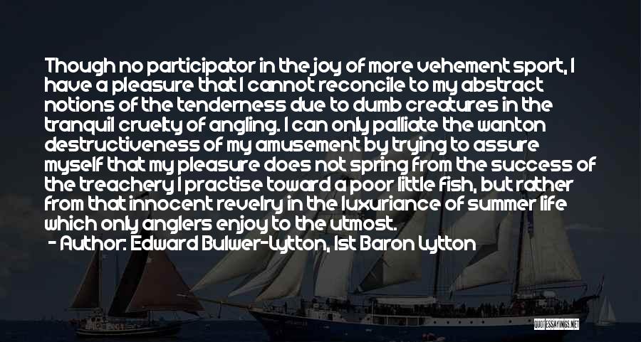 Edward Bulwer-Lytton, 1st Baron Lytton Quotes: Though No Participator In The Joy Of More Vehement Sport, I Have A Pleasure That I Cannot Reconcile To My