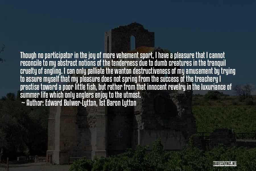 Edward Bulwer-Lytton, 1st Baron Lytton Quotes: Though No Participator In The Joy Of More Vehement Sport, I Have A Pleasure That I Cannot Reconcile To My