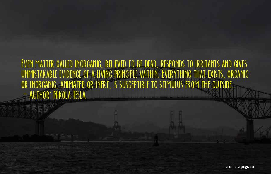 Nikola Tesla Quotes: Even Matter Called Inorganic, Believed To Be Dead, Responds To Irritants And Gives Unmistakable Evidence Of A Living Principle Within.