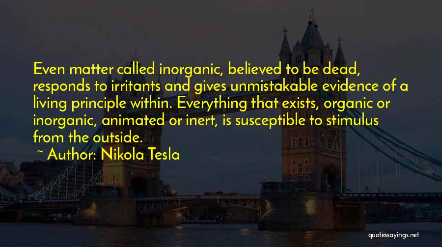 Nikola Tesla Quotes: Even Matter Called Inorganic, Believed To Be Dead, Responds To Irritants And Gives Unmistakable Evidence Of A Living Principle Within.