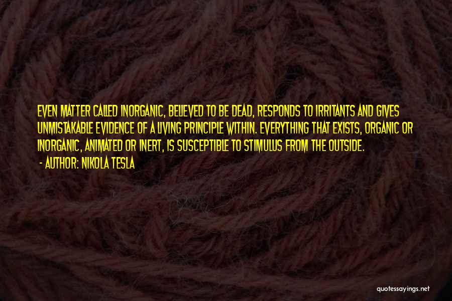 Nikola Tesla Quotes: Even Matter Called Inorganic, Believed To Be Dead, Responds To Irritants And Gives Unmistakable Evidence Of A Living Principle Within.