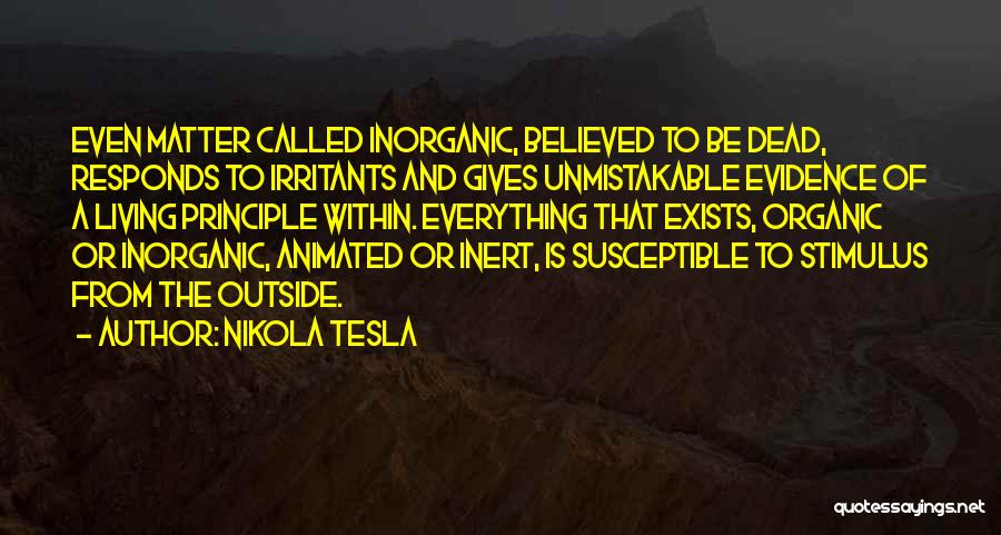 Nikola Tesla Quotes: Even Matter Called Inorganic, Believed To Be Dead, Responds To Irritants And Gives Unmistakable Evidence Of A Living Principle Within.