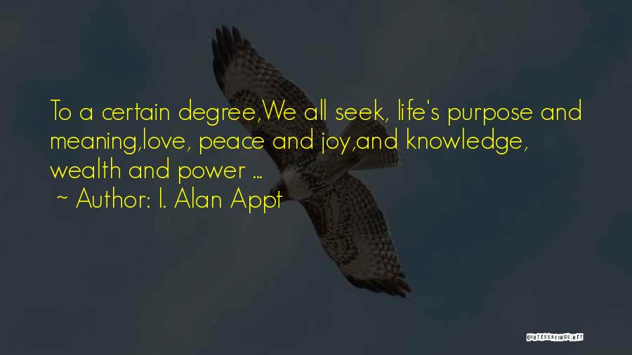 I. Alan Appt Quotes: To A Certain Degree,we All Seek, Life's Purpose And Meaning,love, Peace And Joy,and Knowledge, Wealth And Power ...