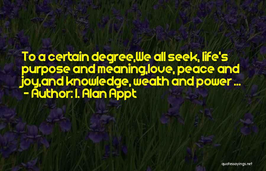 I. Alan Appt Quotes: To A Certain Degree,we All Seek, Life's Purpose And Meaning,love, Peace And Joy,and Knowledge, Wealth And Power ...