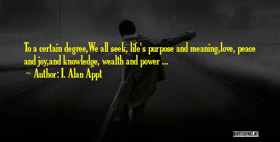 I. Alan Appt Quotes: To A Certain Degree,we All Seek, Life's Purpose And Meaning,love, Peace And Joy,and Knowledge, Wealth And Power ...