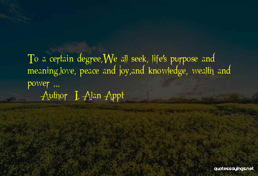 I. Alan Appt Quotes: To A Certain Degree,we All Seek, Life's Purpose And Meaning,love, Peace And Joy,and Knowledge, Wealth And Power ...