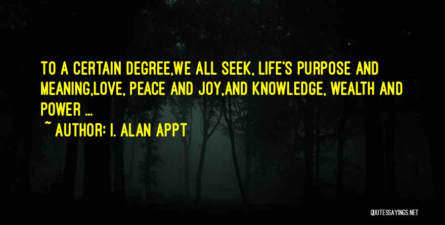 I. Alan Appt Quotes: To A Certain Degree,we All Seek, Life's Purpose And Meaning,love, Peace And Joy,and Knowledge, Wealth And Power ...