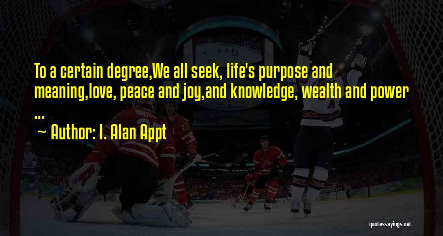 I. Alan Appt Quotes: To A Certain Degree,we All Seek, Life's Purpose And Meaning,love, Peace And Joy,and Knowledge, Wealth And Power ...