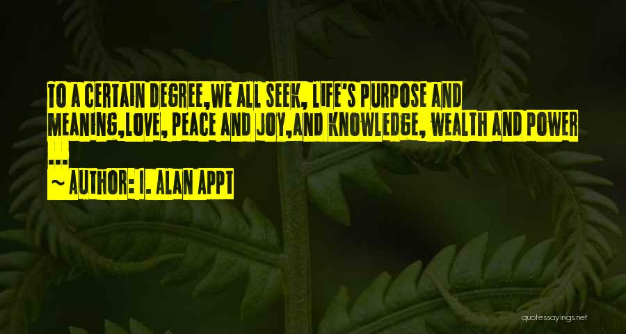 I. Alan Appt Quotes: To A Certain Degree,we All Seek, Life's Purpose And Meaning,love, Peace And Joy,and Knowledge, Wealth And Power ...