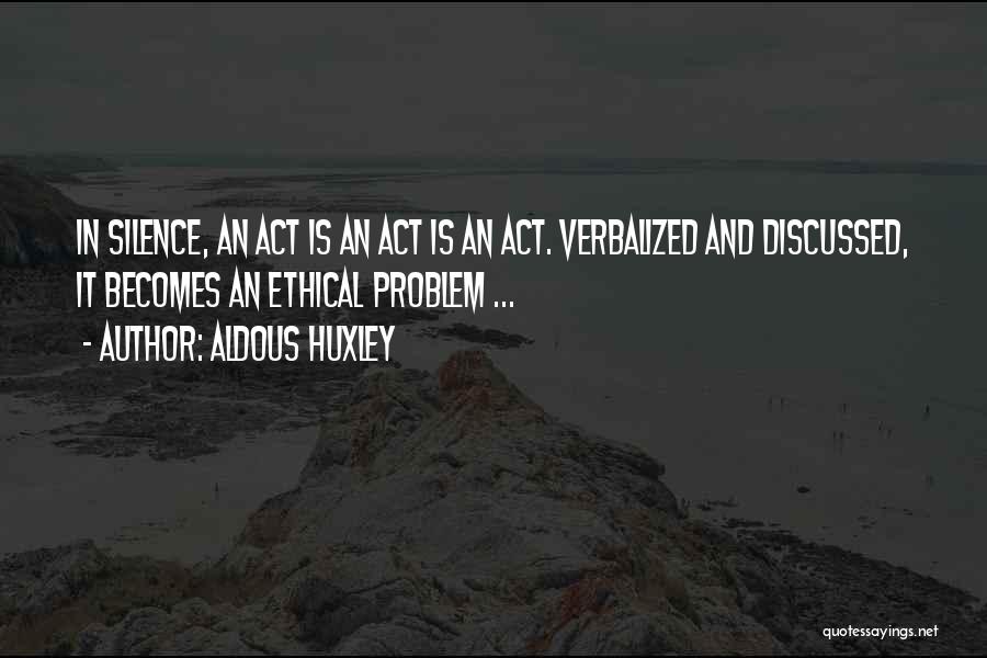 Aldous Huxley Quotes: In Silence, An Act Is An Act Is An Act. Verbalized And Discussed, It Becomes An Ethical Problem ...