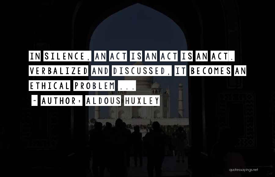 Aldous Huxley Quotes: In Silence, An Act Is An Act Is An Act. Verbalized And Discussed, It Becomes An Ethical Problem ...