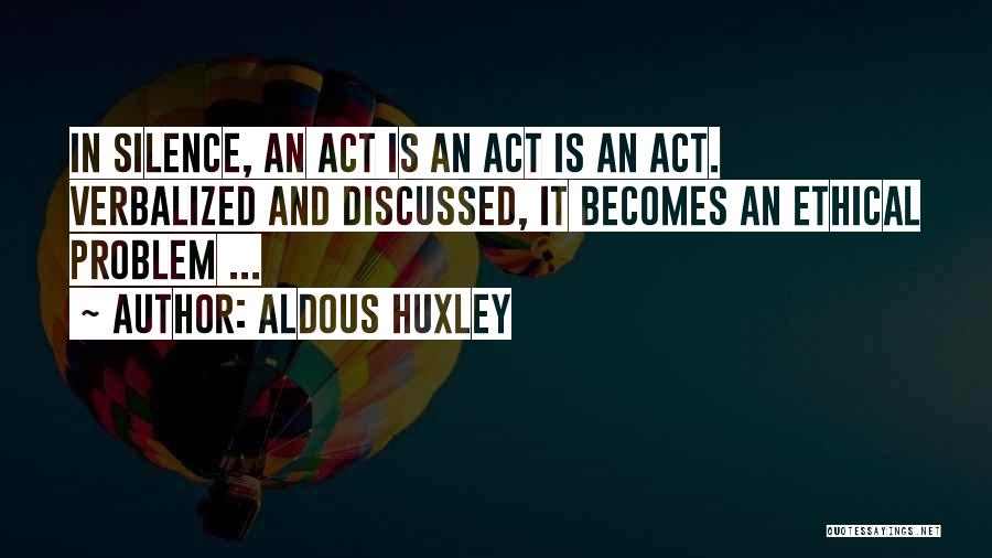 Aldous Huxley Quotes: In Silence, An Act Is An Act Is An Act. Verbalized And Discussed, It Becomes An Ethical Problem ...