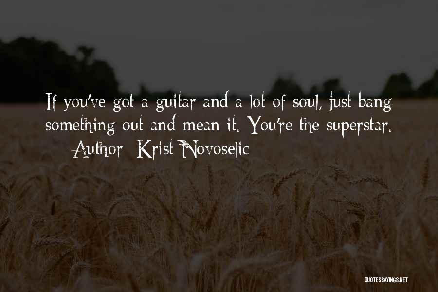 Krist Novoselic Quotes: If You've Got A Guitar And A Lot Of Soul, Just Bang Something Out And Mean It. You're The Superstar.