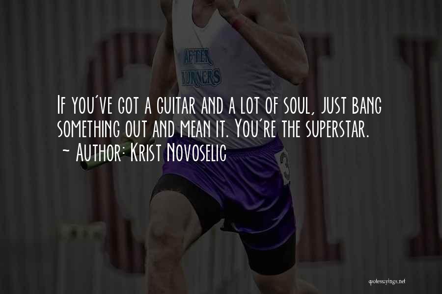 Krist Novoselic Quotes: If You've Got A Guitar And A Lot Of Soul, Just Bang Something Out And Mean It. You're The Superstar.