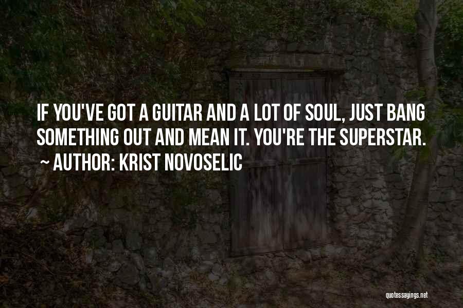 Krist Novoselic Quotes: If You've Got A Guitar And A Lot Of Soul, Just Bang Something Out And Mean It. You're The Superstar.