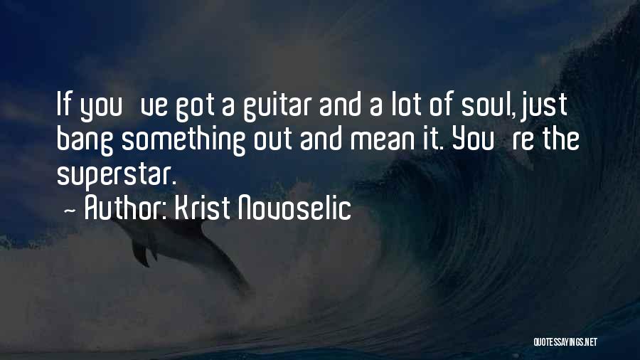 Krist Novoselic Quotes: If You've Got A Guitar And A Lot Of Soul, Just Bang Something Out And Mean It. You're The Superstar.