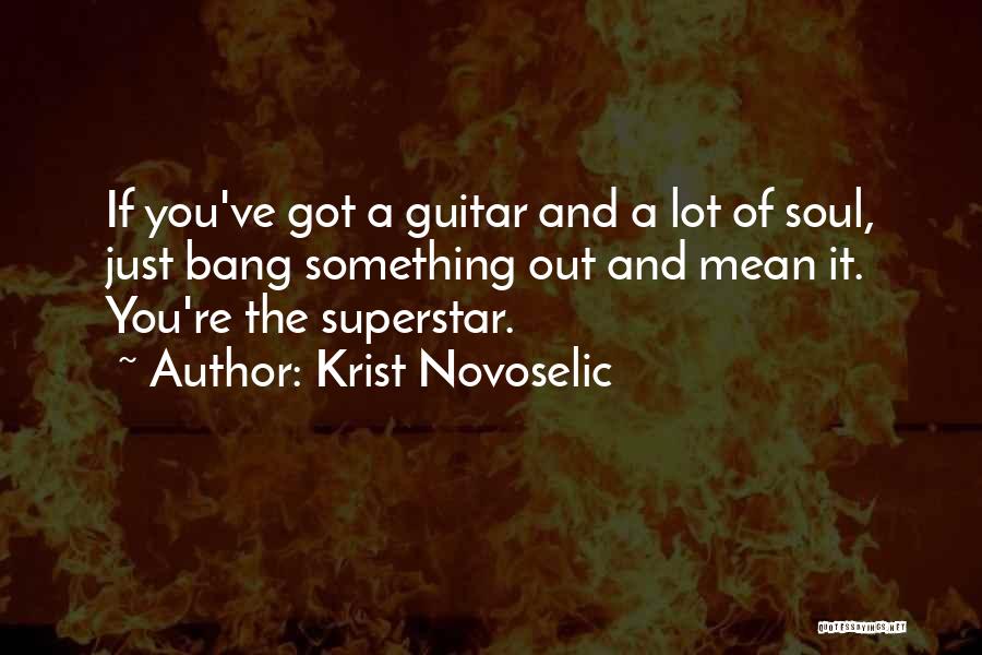 Krist Novoselic Quotes: If You've Got A Guitar And A Lot Of Soul, Just Bang Something Out And Mean It. You're The Superstar.