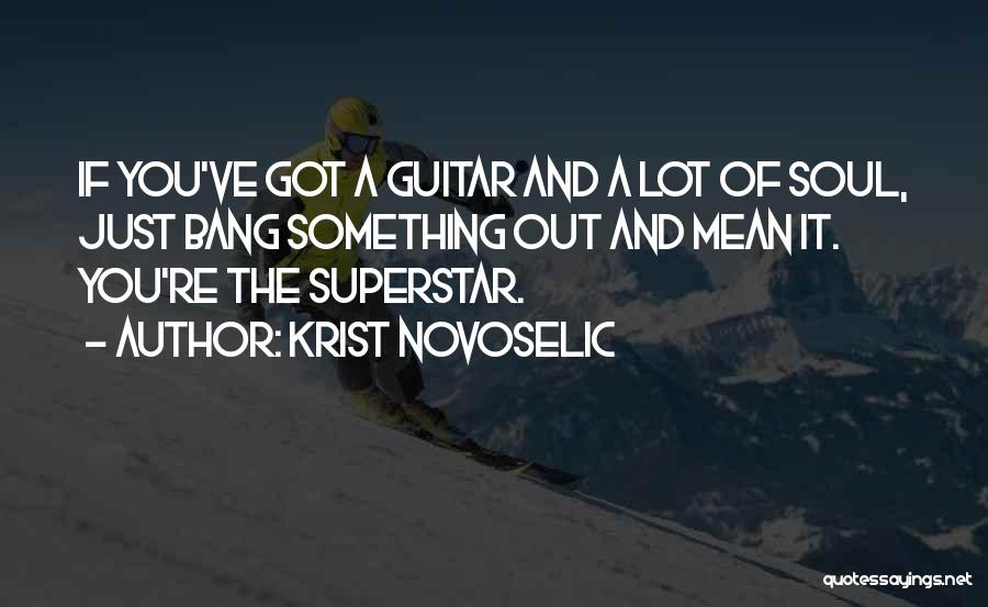 Krist Novoselic Quotes: If You've Got A Guitar And A Lot Of Soul, Just Bang Something Out And Mean It. You're The Superstar.