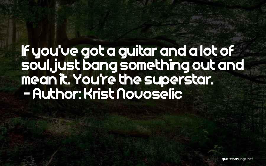 Krist Novoselic Quotes: If You've Got A Guitar And A Lot Of Soul, Just Bang Something Out And Mean It. You're The Superstar.