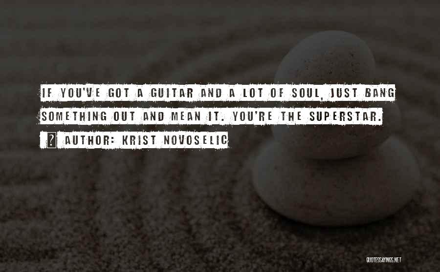 Krist Novoselic Quotes: If You've Got A Guitar And A Lot Of Soul, Just Bang Something Out And Mean It. You're The Superstar.