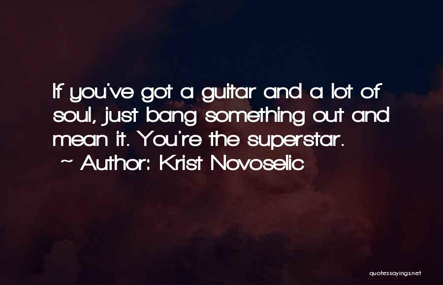 Krist Novoselic Quotes: If You've Got A Guitar And A Lot Of Soul, Just Bang Something Out And Mean It. You're The Superstar.