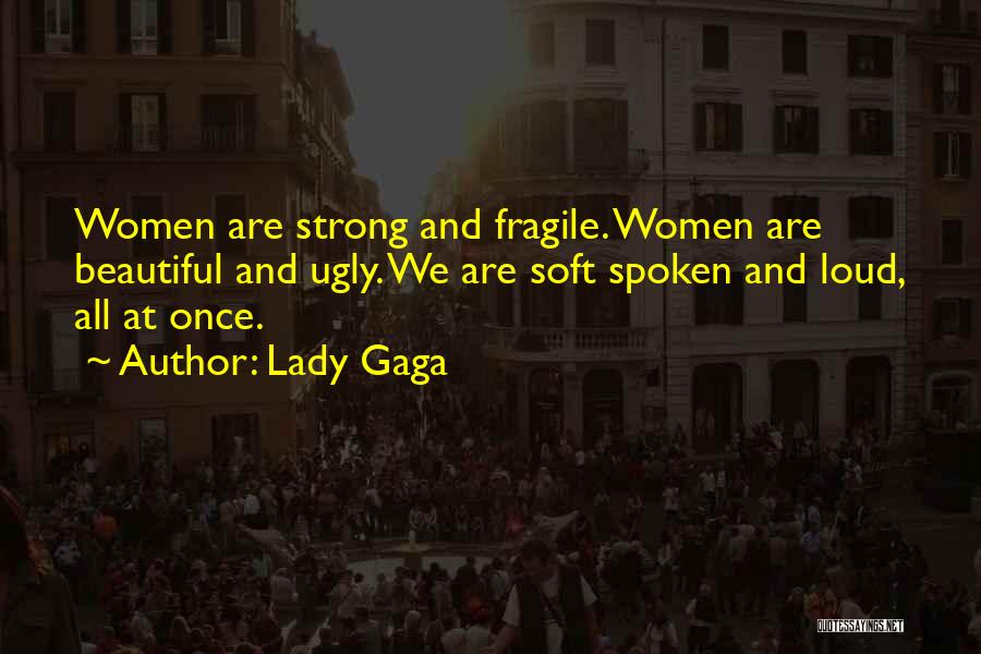 Lady Gaga Quotes: Women Are Strong And Fragile. Women Are Beautiful And Ugly. We Are Soft Spoken And Loud, All At Once.