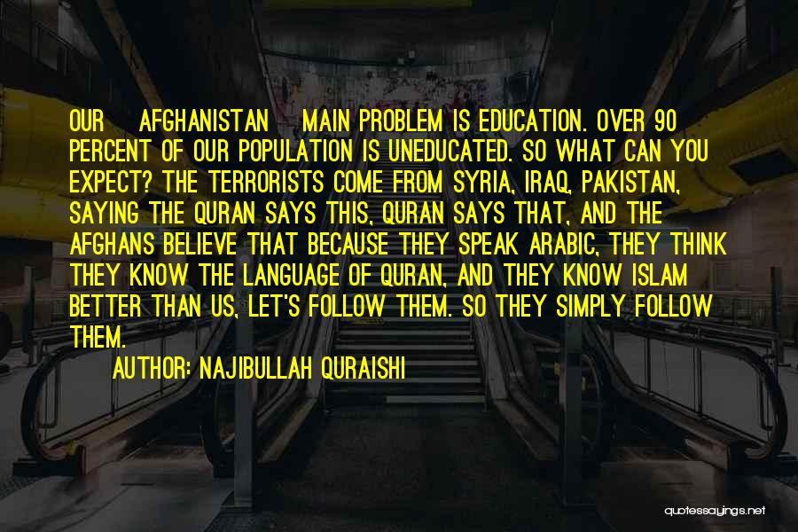 Najibullah Quraishi Quotes: Our [afghanistan] Main Problem Is Education. Over 90 Percent Of Our Population Is Uneducated. So What Can You Expect? The