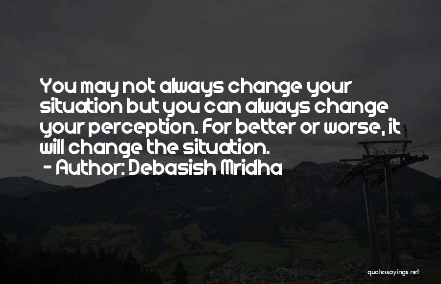 Debasish Mridha Quotes: You May Not Always Change Your Situation But You Can Always Change Your Perception. For Better Or Worse, It Will