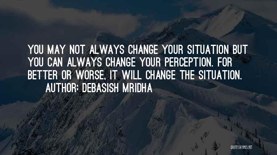 Debasish Mridha Quotes: You May Not Always Change Your Situation But You Can Always Change Your Perception. For Better Or Worse, It Will