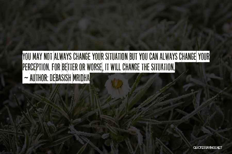 Debasish Mridha Quotes: You May Not Always Change Your Situation But You Can Always Change Your Perception. For Better Or Worse, It Will