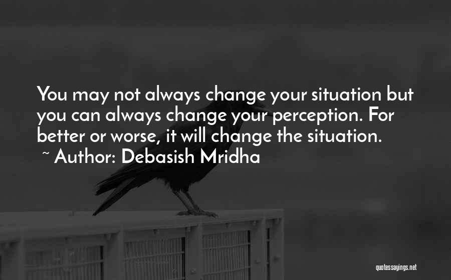 Debasish Mridha Quotes: You May Not Always Change Your Situation But You Can Always Change Your Perception. For Better Or Worse, It Will