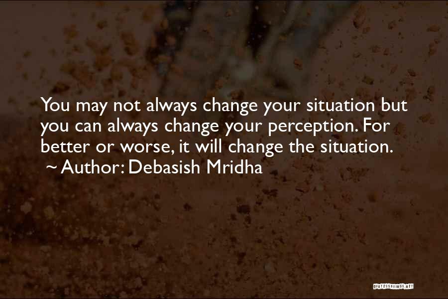 Debasish Mridha Quotes: You May Not Always Change Your Situation But You Can Always Change Your Perception. For Better Or Worse, It Will