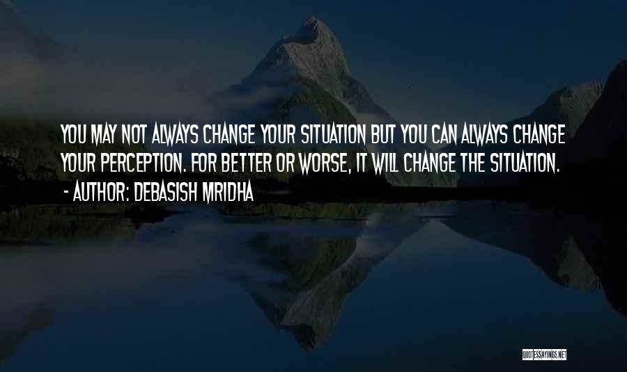 Debasish Mridha Quotes: You May Not Always Change Your Situation But You Can Always Change Your Perception. For Better Or Worse, It Will