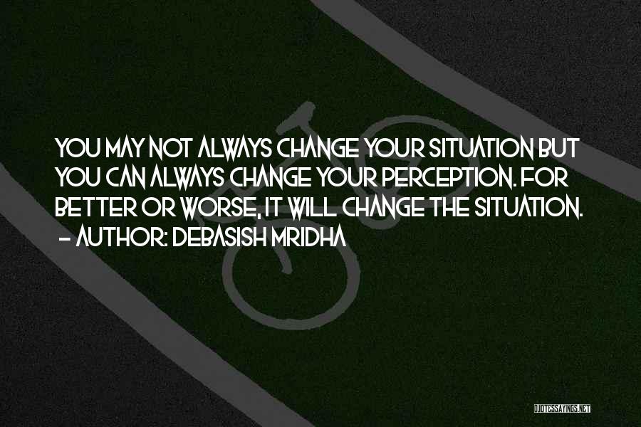 Debasish Mridha Quotes: You May Not Always Change Your Situation But You Can Always Change Your Perception. For Better Or Worse, It Will